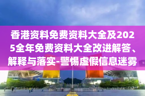 香港資料免費資料大全及2025全年免費資料大全改進解答、解釋與落實-警惕虛假信息迷霧